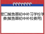 营口鲅鱼圈初中补习学校学费(鲅鱼圈初中补校费用)