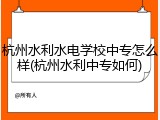 杭州水利水电学校中专怎么样(杭州水利中专如何)