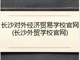长沙对外经济贸易学校官网(长沙外贸学校官网)