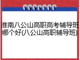 淮南八公山高职高考辅导班哪个好(八公山高职辅导班)