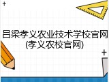 吕梁孝义农业技术学校官网(孝义农校官网)