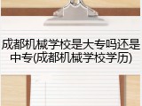 成都机械学校是大专吗还是中专(成都机械学校学历)