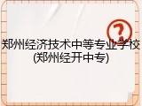 郑州经济技术中等专业学校(郑州经开中专)