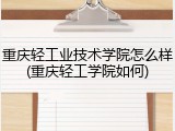 重庆轻工业技术学院怎么样(重庆轻工学院如何)