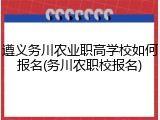 遵义务川农业职高学校如何报名(务川农职校报名)