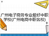 广州电子商务专业最好中职学校(广州电商中职名校)