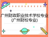 广州财政职业技术学校专业(广州财校专业)