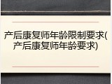 产后康复师年龄限制要求(产后康复师年龄要求)