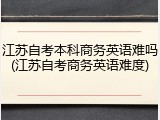江苏自考本科商务英语难吗(江苏自考商务英语难度)