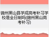 锦州黑山县学成高考补习学校是全日制吗(锦州黑山高考补习)