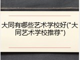 大同有哪些艺术学校好("大同艺术学校推荐")
