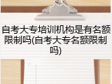 自考大专培训机构是有名额限制吗(自考大专名额限制吗)