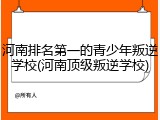 河南排名第一的青少年叛逆学校(河南顶级叛逆学校)