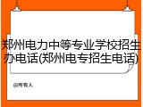 郑州电力中等专业学校招生办电话(郑州电专招生电话)