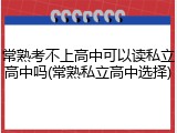 常熟考不上高中可以读私立高中吗(常熟私立高中选择)