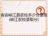 吉安峡江县农校多少分录取(峡江农校录取分)