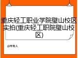 重庆轻工职业学院璧山校区实拍(重庆轻工职院璧山校区)