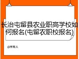长治屯留县农业职高学校如何报名(屯留农职校报名)