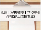 徐州工程机械技工学校专业介绍(徐工技校专业)