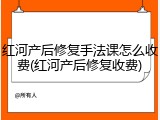 红河产后修复手法课怎么收费(红河产后修复收费)