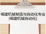 福建机械制造与自动化专业(福建机械自动化)