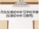 丹东东港初中补习学校学费(东港初中补习费用)