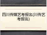 四川传媒艺考报名(川传艺考报名)