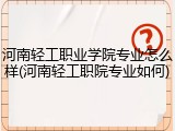 河南轻工职业学院专业怎么样(河南轻工职院专业如何)