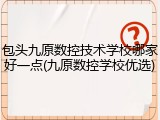 包头九原数控技术学校哪家好一点(九原数控学校优选)