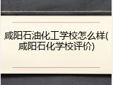 咸阳石油化工学校怎么样(咸阳石化学校评价)