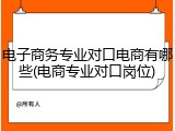 电子商务专业对口电商有哪些(电商专业对口岗位)