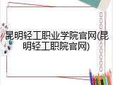 昆明轻工职业学院官网(昆明轻工职院官网)