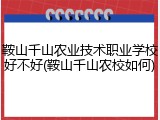 鞍山千山农业技术职业学校好不好(鞍山千山农校如何)