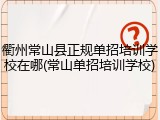 衢州常山县正规单招培训学校在哪(常山单招培训学校)