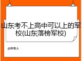 山东考不上高中可以上的军校(山东落榜军校)