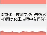 南京化工技师学校中专怎么样(南京化工技师中专评价)