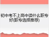 初中考不上高中读什么职专好(职专选择推荐)