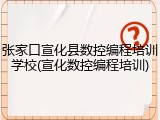 张家口宣化县数控编程培训学校(宣化数控编程培训)