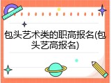 包头艺术类的职高报名(包头艺高报名)