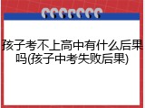 孩子考不上高中有什么后果吗(孩子中考失败后果)