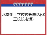 北京化工学校校长电话(化工校长电话)
