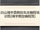 白山靖宇县数控车床编程培训班(靖宇数控编程班)