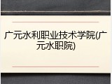 广元水利职业技术学院(广元水职院)
