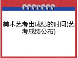 美术艺考出成绩的时间(艺考成绩公布)