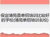 保定清苑县单招培训比较好的学校(清苑单招培训名校)