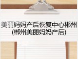 美丽妈妈产后恢复中心郴州(郴州美丽妈妈产后)