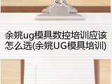 余姚ug模具数控培训应该怎么选(余姚UG模具培训)