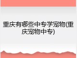 重庆有哪些中专学宠物(重庆宠物中专)