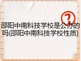 邵阳中南科技学校是公办的吗(邵阳中南科技学校性质)