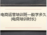 电商运营培训班一般学多久(电商培训时长)